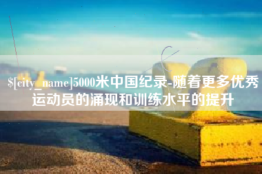 资兴5000米中国纪录-随着更多优秀运动员的涌现和训练水平的提升