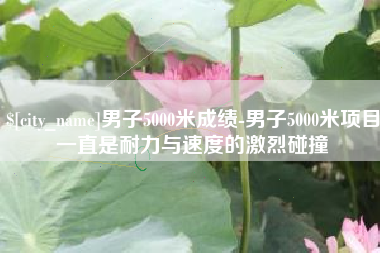 资兴男子5000米成绩-男子5000米项目一直是耐力与速度的激烈碰撞