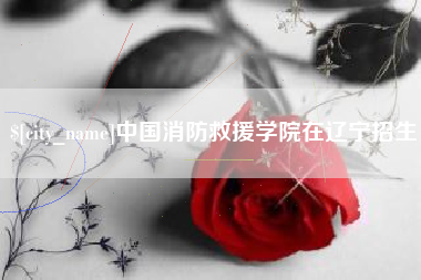 资兴中国消防救援学院在辽宁招生
