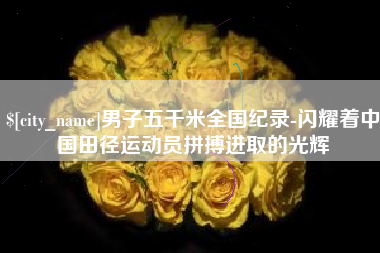 资兴男子五千米全国纪录-闪耀着中国田径运动员拼搏进取的光辉
