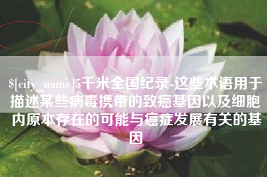 资兴5千米全国纪录-这些术语用于描述某些病毒携带的致癌基因以及细胞内原本存在的可能与癌症发展有关的基因
