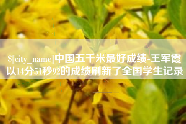 资兴中国五千米最好成绩-王军霞以14分51秒92的成绩刷新了全国学生记录