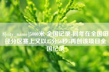 资兴5000米 全国记录-同年在全国田径分区赛上又以25分56秒5再创该项目全国纪录