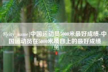 资兴中国运动员5000米最好成绩-中国运动员在5000米项目上的最好成绩