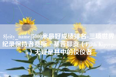 资兴5000米最好成绩排名-三项世界纪录保持者费斯·基普耶贡（Faith Kipyegon）无疑是其中的佼佼者