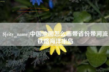 资兴中国地图怎么画带省份带河流铁路海洋半岛