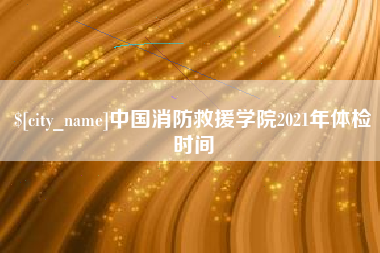 资兴中国消防救援学院2021年体检时间