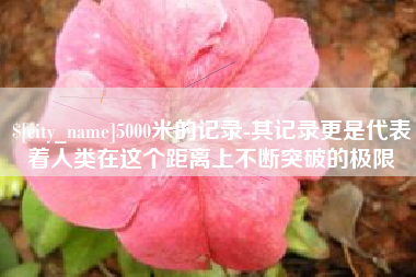 资兴5000米的记录-其记录更是代表着人类在这个距离上不断突破的极限