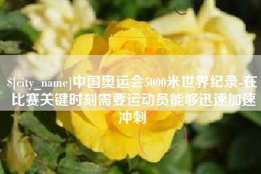 资兴中国奥运会5000米世界纪录-在比赛关键时刻需要运动员能够迅速加速冲刺