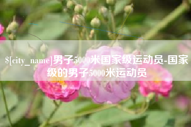 资兴男子5000米国家级运动员-国家级的男子5000米运动员
