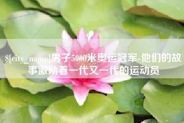 资兴男子5000米奥运冠军-他们的故事激励着一代又一代的运动员