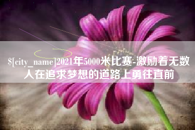 资兴2021年5000米比赛-激励着无数人在追求梦想的道路上勇往直前