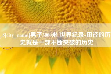 资兴男子5000米 世界纪录-田径的历史就是一部不断突破的历史