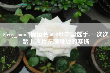 资兴奥运会5000米中国选手-一次次踏上这片充满挑战的赛场