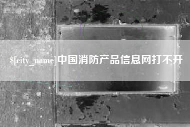 资兴中国消防产品信息网打不开