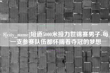 资兴短道5000米接力世锦赛男子-每一支参赛队伍都怀揣着夺冠的梦想