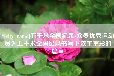 资兴五千米全国纪录-众多优秀运动员为五千米全国纪录书写下浓墨重彩的篇章