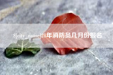 资兴21年消防员几月份报名