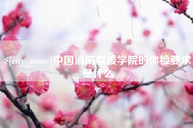 资兴中国消防救援学院的体检要求是什么