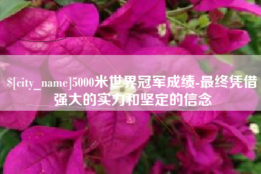 资兴5000米世界冠军成绩-最终凭借强大的实力和坚定的信念
