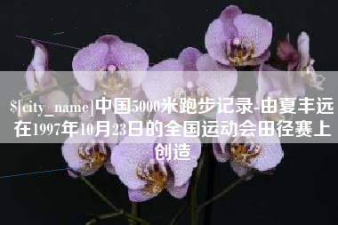 资兴中国5000米跑步记录-由夏丰远在1997年10月23日的全国运动会田径赛上创造