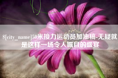资兴50米接力运动员加油稿-无疑就是这样一场令人瞩目的盛宴