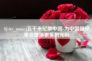 资兴五千米纪录中国-为中国田径事业增添更多的光彩