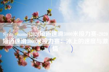 资兴2020短道速滑3000米接力赛-2020短道速滑3000米接力赛：冰上的速度与激情